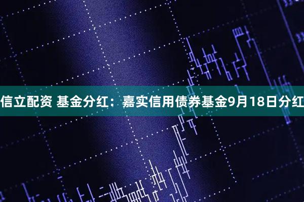 信立配资 基金分红：嘉实信用债券基金9月18日分红