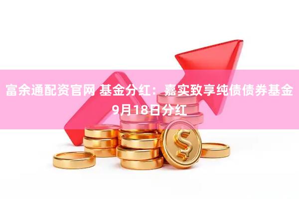 富余通配资官网 基金分红：嘉实致享纯债债券基金9月18日分红
