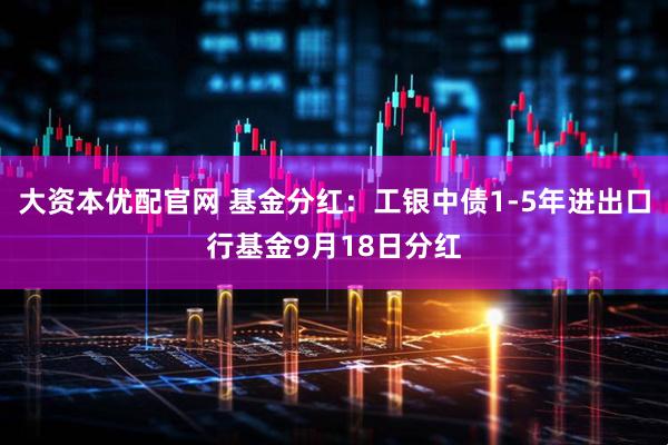 大资本优配官网 基金分红：工银中债1-5年进出口行基金9月18日分红