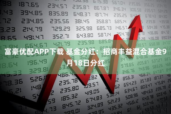 富豪优配APP下载 基金分红：招商丰益混合基金9月18日分红