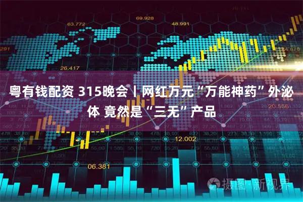 粤有钱配资 315晚会丨网红万元“万能神药”外泌体 竟然是“三无”产品