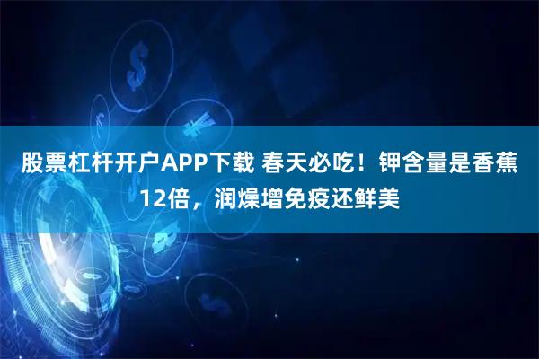 股票杠杆开户APP下载 春天必吃！钾含量是香蕉12倍，润燥增免疫还鲜美