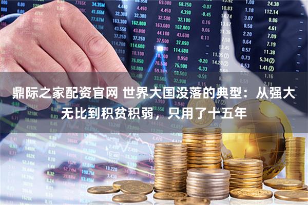 鼎际之家配资官网 世界大国没落的典型：从强大无比到积贫积弱，只用了十五年