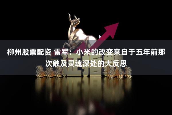 柳州股票配资 雷军：小米的改变来自于五年前那次触及灵魂深处的大反思