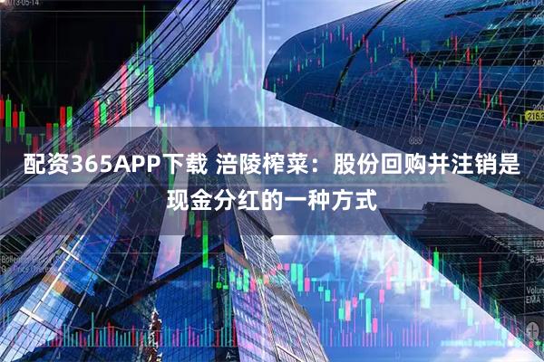 配资365APP下载 涪陵榨菜：股份回购并注销是现金分红的一种方式