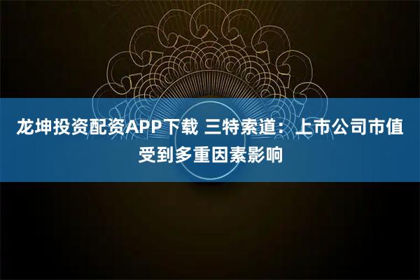 龙坤投资配资APP下载 三特索道：上市公司市值受到多重因素影响