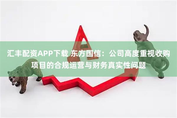 汇丰配资APP下载 东方国信：公司高度重视收购项目的合规运营与财务真实性问题
