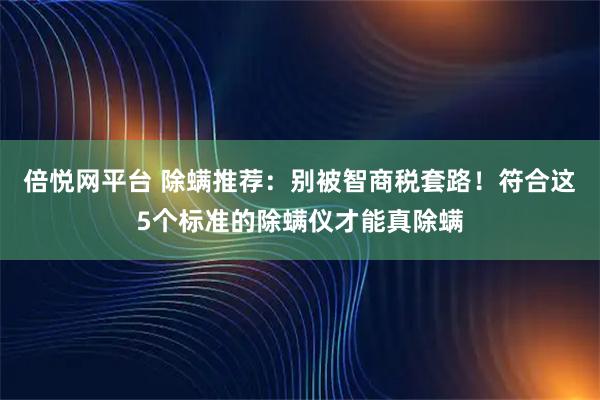 倍悦网平台 除螨推荐：别被智商税套路！符合这5个标准的除螨仪才能真除螨