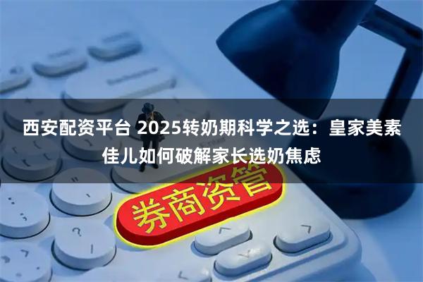 西安配资平台 2025转奶期科学之选：皇家美素佳儿如何破解家长选奶焦虑