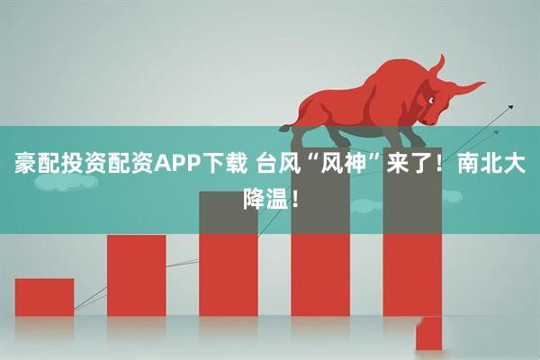 豪配投资配资APP下载 台风“风神”来了！南北大降温！