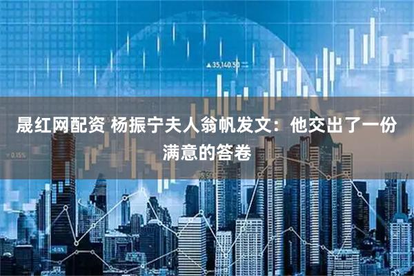 晟红网配资 杨振宁夫人翁帆发文：他交出了一份满意的答卷