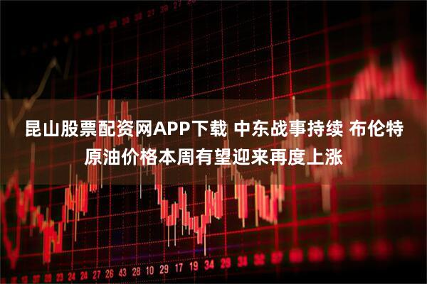 昆山股票配资网APP下载 中东战事持续 布伦特原油价格本周有望迎来再度上涨