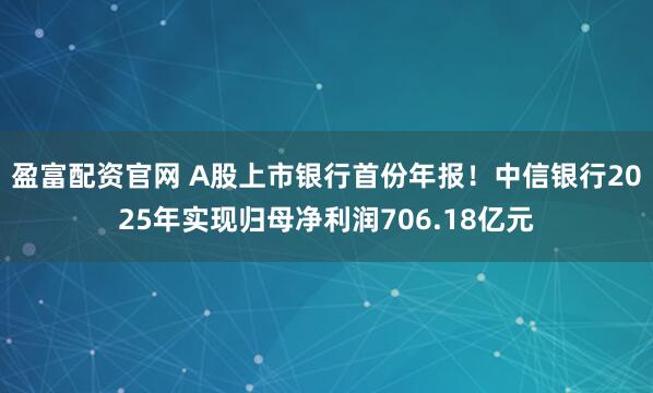 盈富配资官网 A股上市银行首份年报！中信银行2025年实现归母净利润706.18亿元