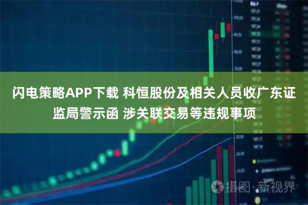 闪电策略APP下载 科恒股份及相关人员收广东证监局警示函 涉关联交易等违规事项