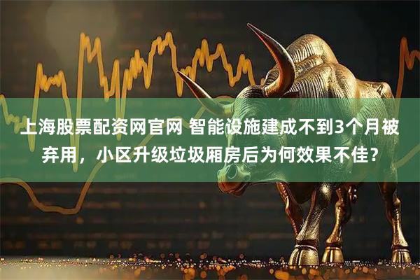 上海股票配资网官网 智能设施建成不到3个月被弃用，小区升级垃圾厢房后为何效果不佳？