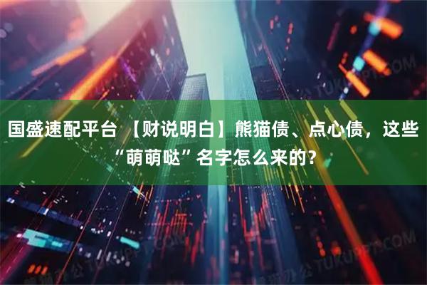 国盛速配平台 【财说明白】熊猫债、点心债,这些“萌萌哒”名字怎么来的?