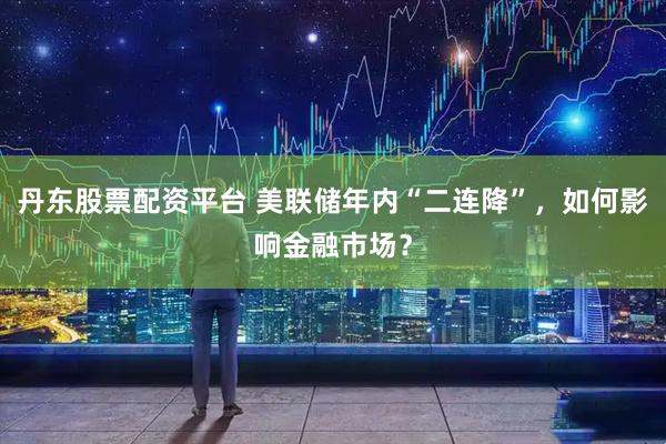 丹东股票配资平台 美联储年内“二连降”，如何影响金融市场？