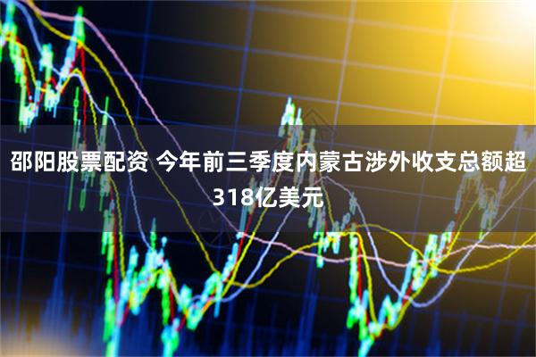邵阳股票配资 今年前三季度内蒙古涉外收支总额超318亿美元