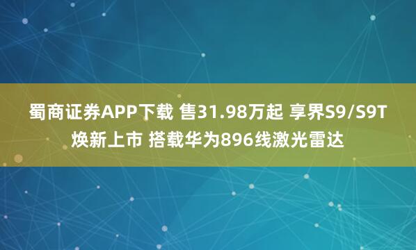 蜀商证券APP下载 售31.98万起 享界S9/S9T焕新上市 搭载华为896线激光雷达