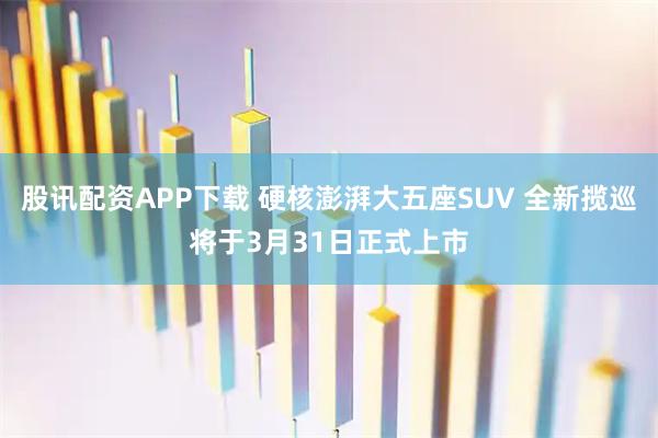 股讯配资APP下载 硬核澎湃大五座SUV 全新揽巡将于3月31日正式上市