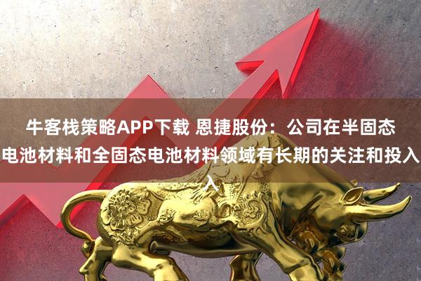 牛客栈策略APP下载 恩捷股份：公司在半固态电池材料和全固态电池材料领域有长期的关注和投入