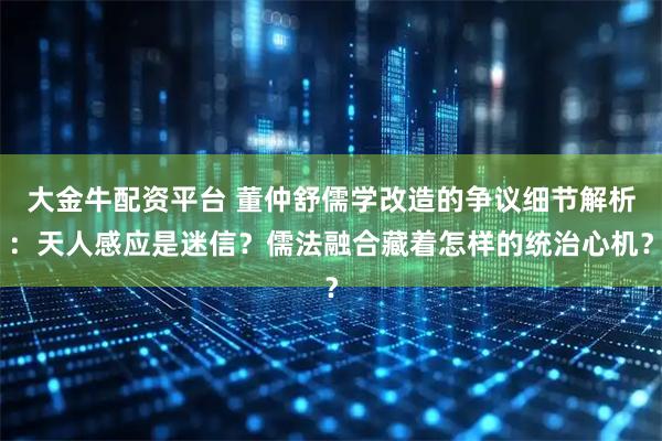 大金牛配资平台 董仲舒儒学改造的争议细节解析:天人感应是迷信?儒法融合藏着怎样的统治心机?