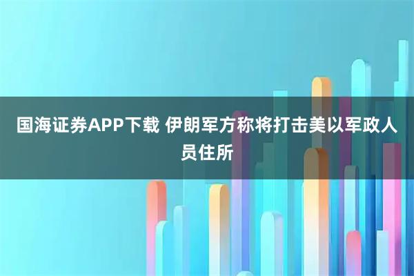 国海证券APP下载 伊朗军方称将打击美以军政人员住所