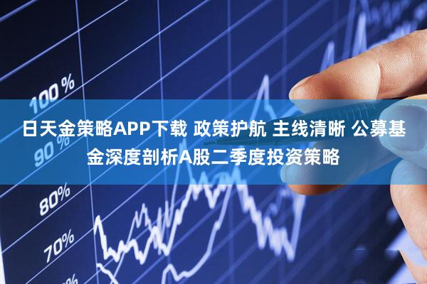 日天金策略APP下载 政策护航 主线清晰 公募基金深度剖析A股二季度投资策略