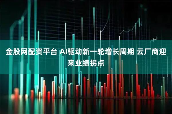 金股网配资平台 AI驱动新一轮增长周期 云厂商迎来业绩拐点