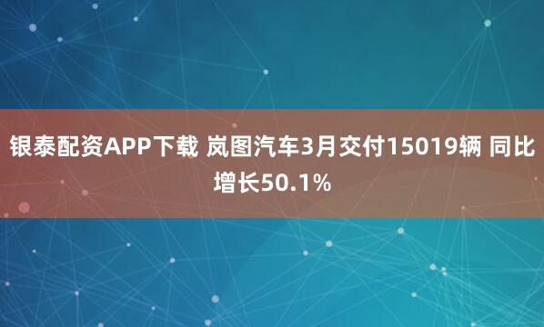 银泰配资APP下载 岚图汽车3月交付15019辆 同比增长50.1%
