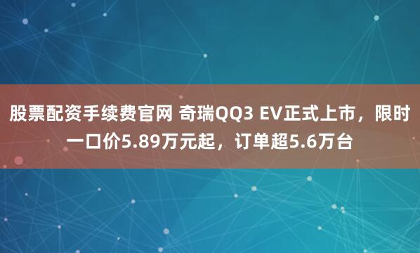 股票配资手续费官网 奇瑞QQ3 EV正式上市，限时一口价5.89万元起，订单超5.6万台