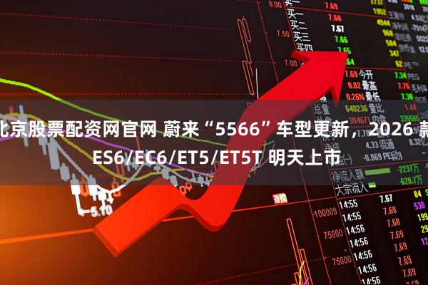 北京股票配资网官网 蔚来“5566”车型更新,2026 款 ES6/EC6/ET5/ET5T 明天上市