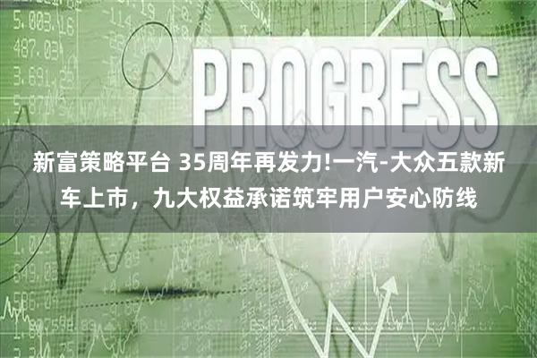 新富策略平台 35周年再发力!一汽-大众五款新车上市，九大权益承诺筑牢用户安心防线