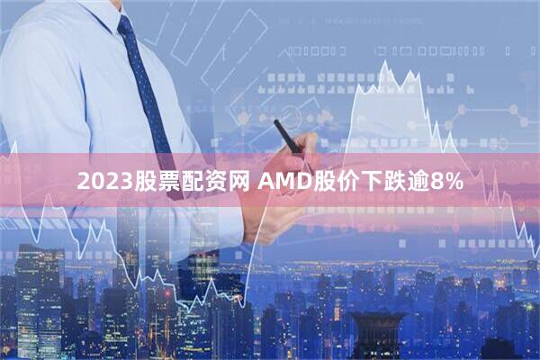 2023股票配资网 AMD股价下跌逾8%