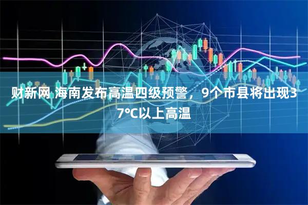财新网 海南发布高温四级预警，9个市县将出现37℃以上高温