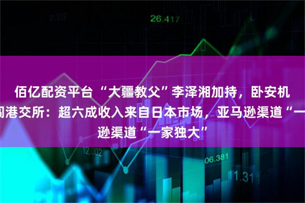 佰亿配资平台 “大疆教父”李泽湘加持，卧安机器人二闯港交所：超六成收入来自日本市场，亚马逊渠道“一家独大”