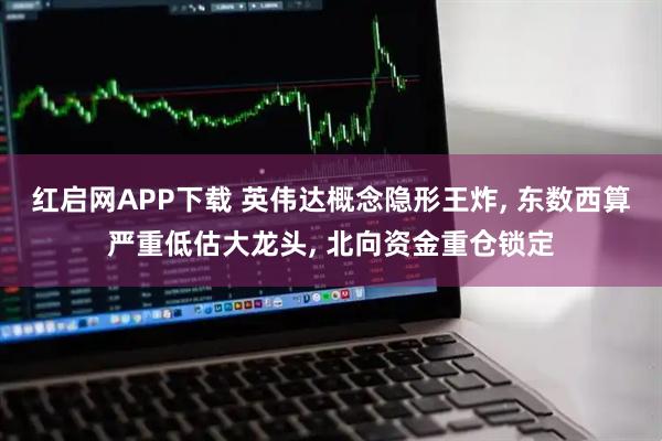 红启网APP下载 英伟达概念隐形王炸, 东数西算严重低估大龙头, 北向资金重仓锁定