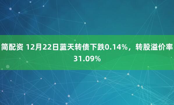 简配资 12月22日蓝天转债下跌0.14%,转股溢价率31.09%