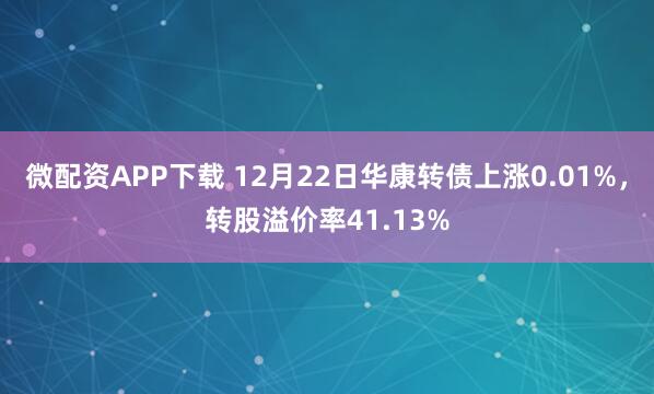 微配资APP下载 12月22日华康转债上涨0.01%，转股溢价率41.13%