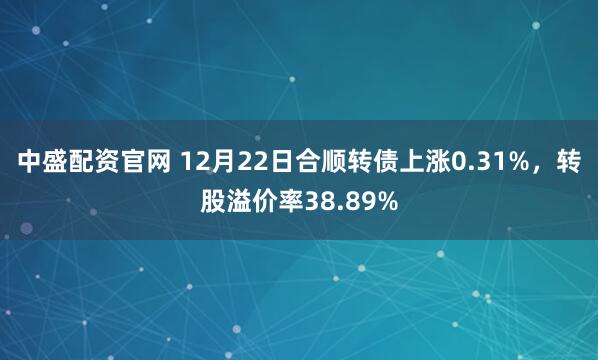 中盛配资官网 12月22日合顺转债上涨0.31%，转股溢价率38.89%