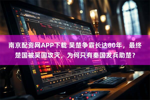 南京配资网APP下载 吴楚争霸长达80年，最终楚国被吴国攻灭，为何只有秦国发兵助楚？