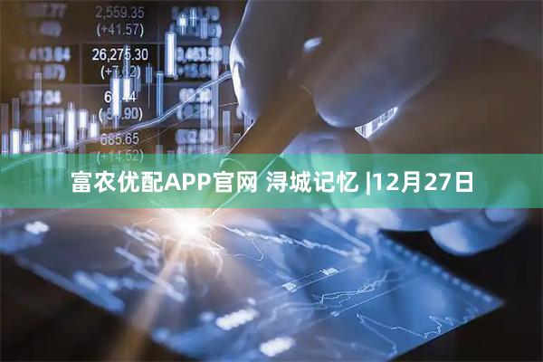 富农优配APP官网 浔城记忆 |12月27日
