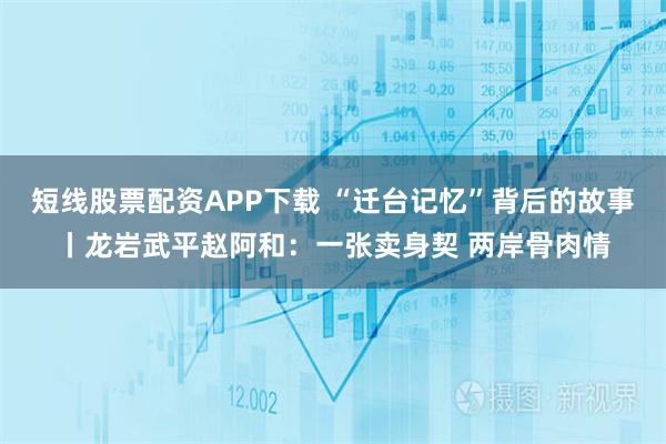 短线股票配资APP下载 “迁台记忆”背后的故事丨龙岩武平赵阿和:一张卖身契 两岸骨肉情