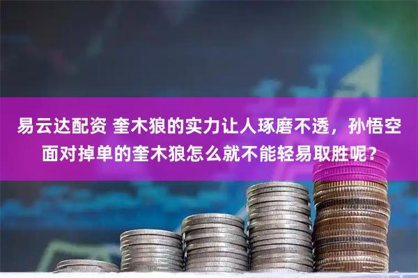 易云达配资 奎木狼的实力让人琢磨不透,孙悟空面对掉单的奎木狼怎么就不能轻易取胜呢?