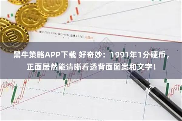 黑牛策略APP下载 好奇妙：1991年1分硬币，正面居然能清晰看透背面图案和文字！