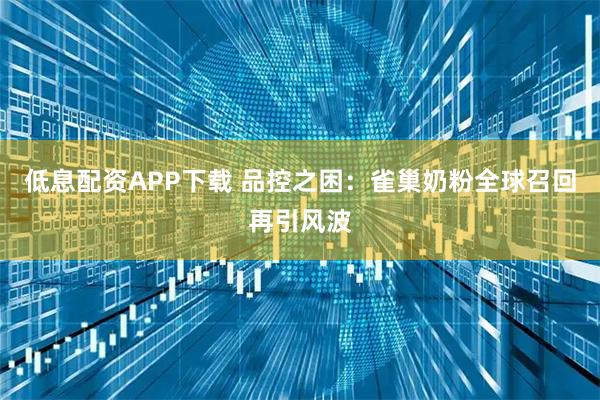 低息配资APP下载 品控之困：雀巢奶粉全球召回再引风波