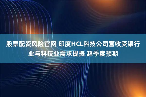 股票配资风险官网 印度HCL科技公司营收受银行业与科技业需求提振 超季度预期