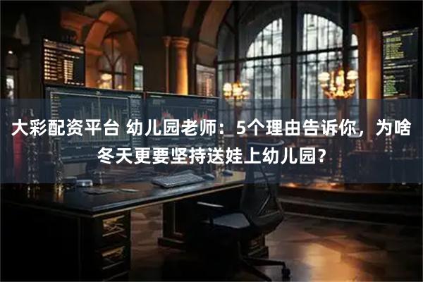 大彩配资平台 幼儿园老师：5个理由告诉你，为啥冬天更要坚持送娃上幼儿园？