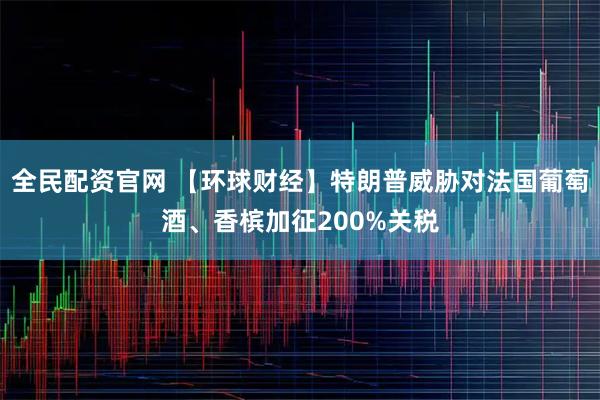 全民配资官网 【环球财经】特朗普威胁对法国葡萄酒、香槟加征200%关税