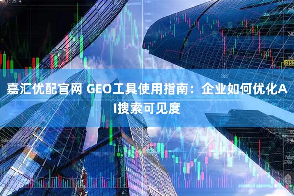 嘉汇优配官网 GEO工具使用指南：企业如何优化AI搜索可见度